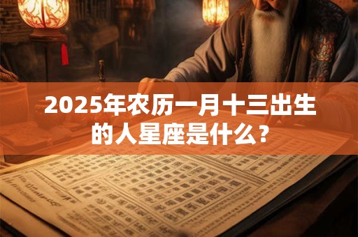 2025年农历一月十三出生的人星座是什么？