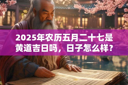 2025年农历五月二十七是黄道吉日吗，日子怎么样？