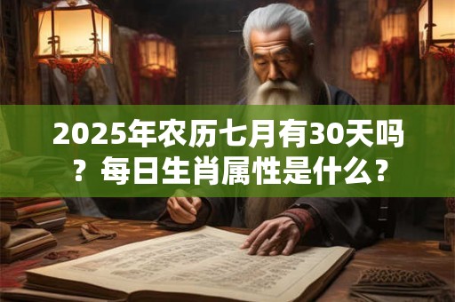 2025年农历七月有30天吗？每日生肖属性是什么？