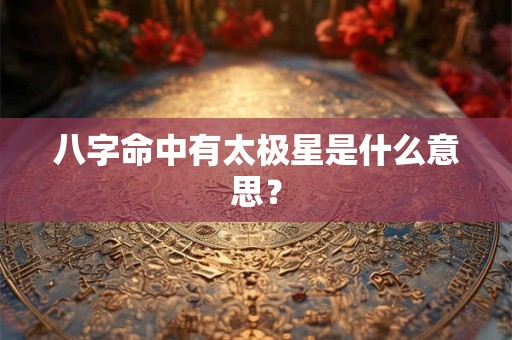 八字命中有太极星是什么意思？