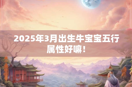 2025年3月出生牛宝宝五行属性好嘛！