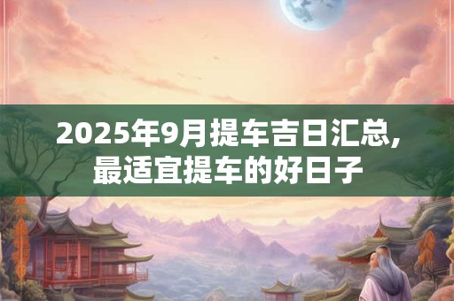 详细阅读:2025年9月提车吉日汇总,最适宜提车的好日子 2025年9月提车吉日汇总,最适宜提车的好日子