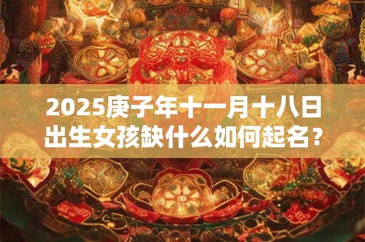 2025庚子年十一月十八日出生女孩缺什么如何起名？
