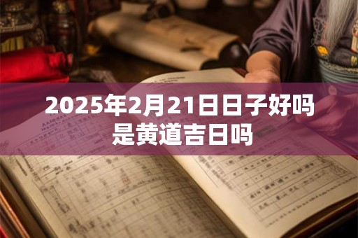 2025年2月21日日子好吗 是黄道吉日吗