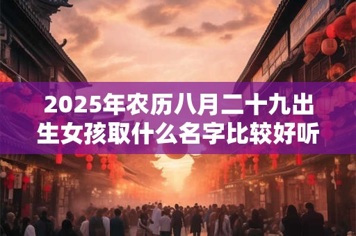 2025年农历八月二十九出生女孩取什么名字比较好听