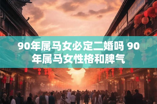 90年属马女必定二婚吗 90年属马女性格和脾气