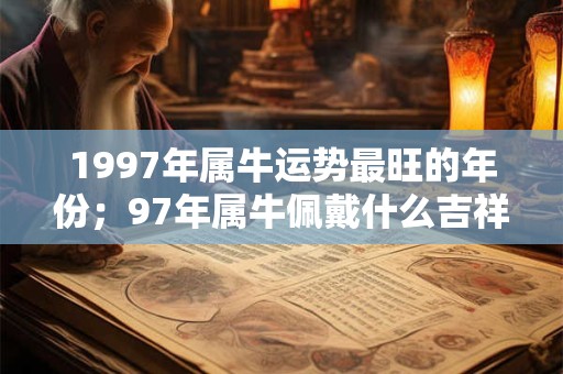 1997年属牛运势最旺的年份；97年属牛佩戴什么吉祥物？
