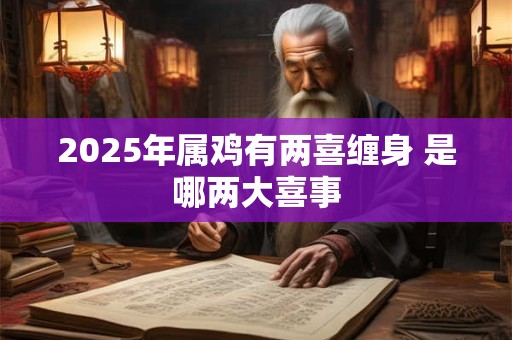 2025年属鸡有两喜缠身 是哪两大喜事