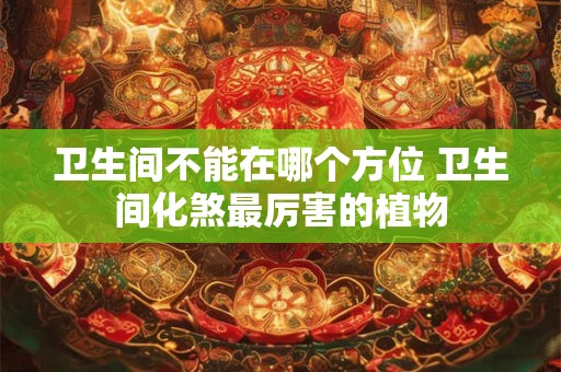 卫生间不能在哪个方位 卫生间化煞最厉害的植物