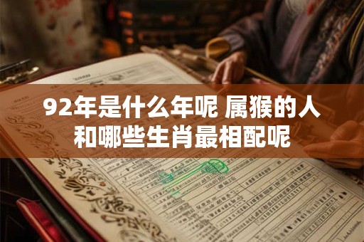 92年是什么年呢 属猴的人和哪些生肖最相配呢