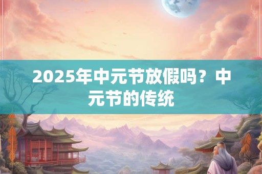 2025年中元节放假吗？中元节的传统