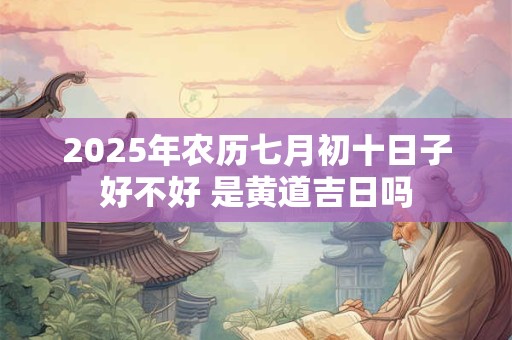 2025年农历七月初十日子好不好 是黄道吉日吗