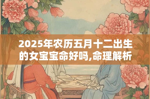 2025年农历五月十二出生的女宝宝命好吗,命理解析？