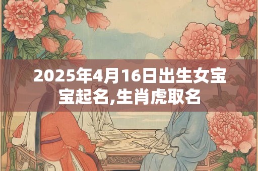 2025年4月16日出生女宝宝起名,生肖虎取名