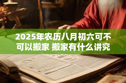 2025年农历八月初六可不可以搬家 搬家有什么讲究