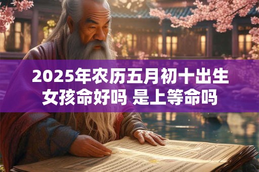 2025年农历五月初十出生女孩命好吗 是上等命吗