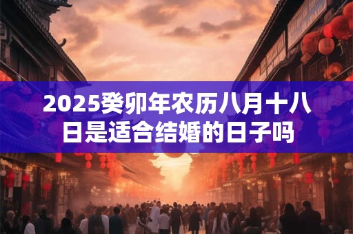 2025癸卯年农历八月十八日是适合结婚的日子吗