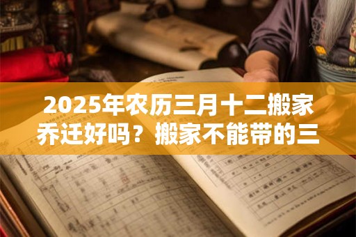 2025年农历三月十二搬家乔迁好吗？搬家不能带的三样东西