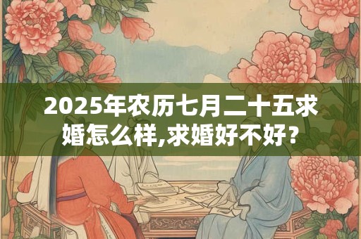 2025年农历七月二十五求婚怎么样,求婚好不好？