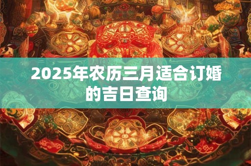 2025年农历三月适合订婚的吉日查询