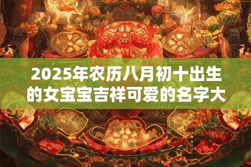2025年农历八月初十出生的女宝宝吉祥可爱的名字大全