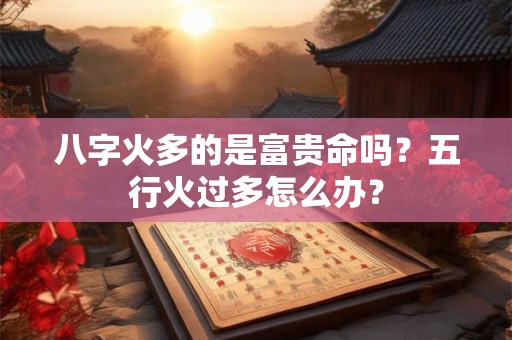 八字火多的是富贵命吗？五行火过多怎么办？