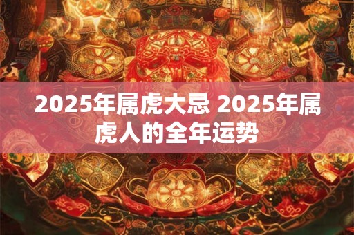 2025年属虎大忌 2025年属虎人的全年运势