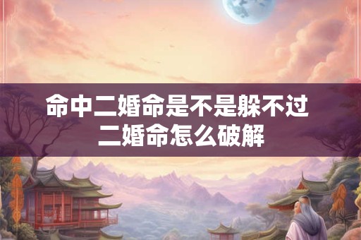 命中二婚命是不是躲不过 二婚命怎么破解