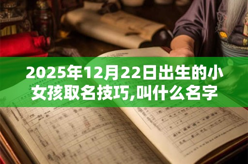 2025年12月22日出生的小女孩取名技巧,叫什么名字好