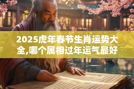 2025虎年春节生肖运势大全,哪个属相过年运气最好