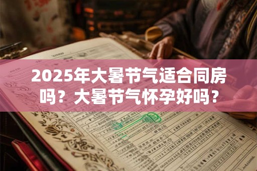 2025年大暑节气适合同房吗？大暑节气怀孕好吗？