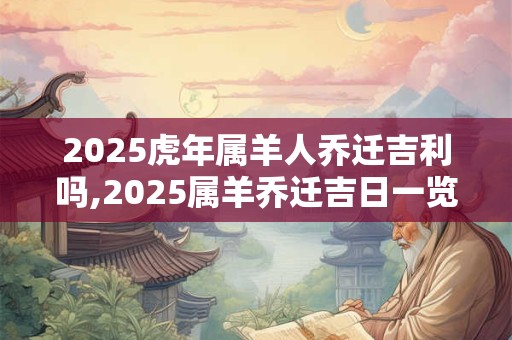 2025虎年属羊人乔迁吉利吗,2025属羊乔迁吉日一览表