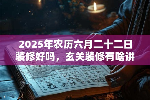 2025年农历六月二十二日装修好吗，玄关装修有啥讲究？