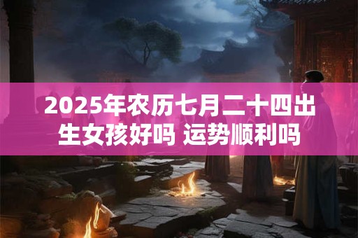 2025年农历七月二十四出生女孩好吗 运势顺利吗