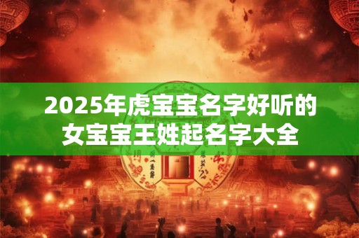 2025年虎宝宝名字好听的女宝宝王姓起名字大全