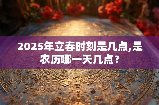 2025年立春时刻是几点,是农历哪一天几点？