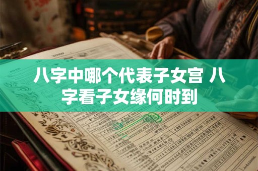 八字中哪个代表子女宫 八字看子女缘何时到