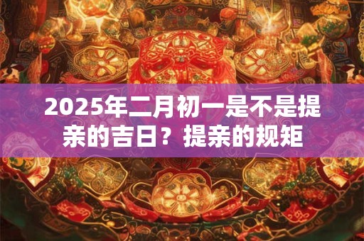 2025年二月初一是不是提亲的吉日？提亲的规矩