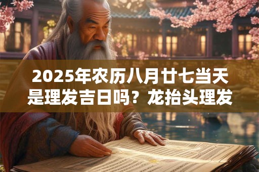 2025年农历八月廿七当天是理发吉日吗？龙抬头理发寓意