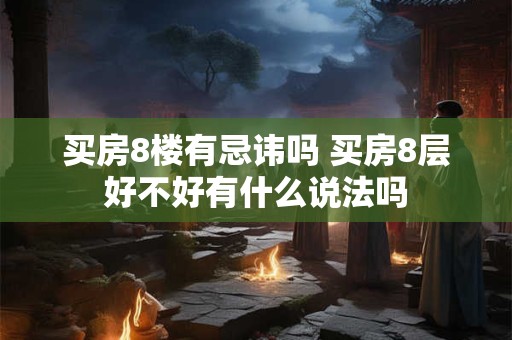 买房8楼有忌讳吗 买房8层好不好有什么说法吗