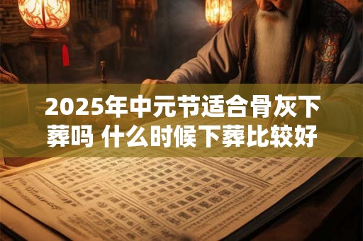 详细阅读:2025年中元节适合骨灰下葬吗 什么时候下葬比较好 2025年中元节适合骨灰下葬吗 什么时候下葬比较好