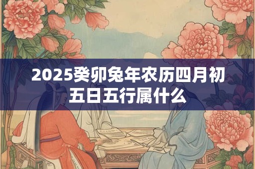 2025癸卯兔年农历四月初五日五行属什么