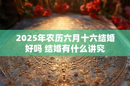 2025年农历六月十六结婚好吗 结婚有什么讲究