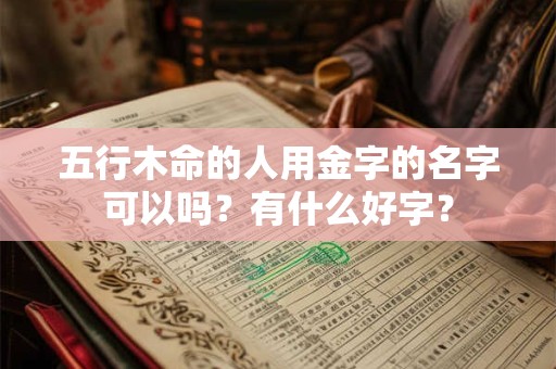 五行木命的人用金字的名字可以吗？有什么好字？