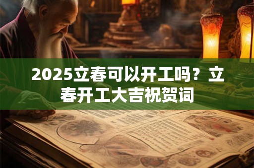 2025立春可以开工吗？立春开工大吉祝贺词