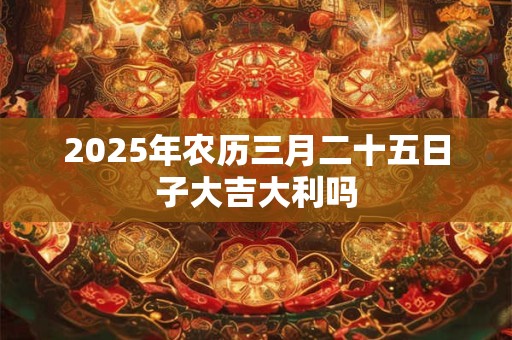 2025年农历三月二十五日子大吉大利吗