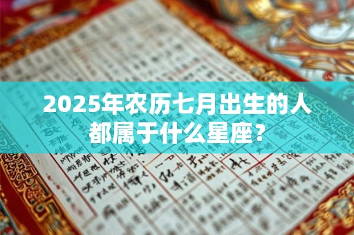 2025年农历七月出生的人都属于什么星座？