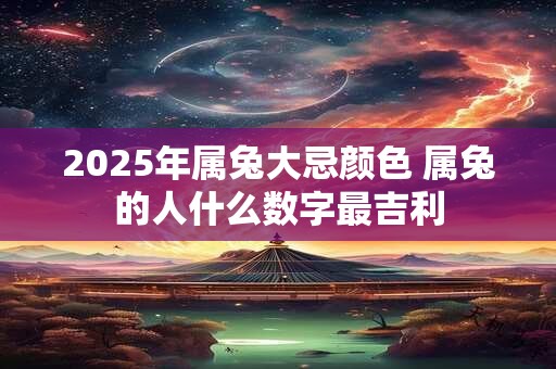 2025年属兔大忌颜色 属兔的人什么数字最吉利