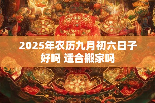 2026年农历九月初六日子好吗 适合搬家吗