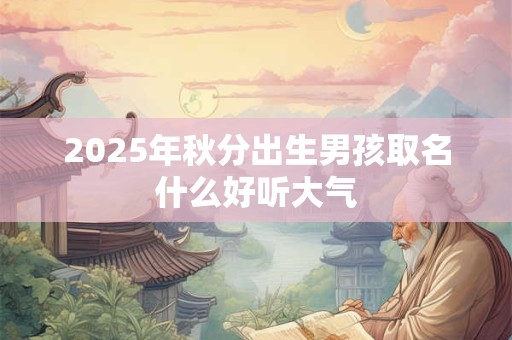 2025年秋分出生男孩取名什么好听大气